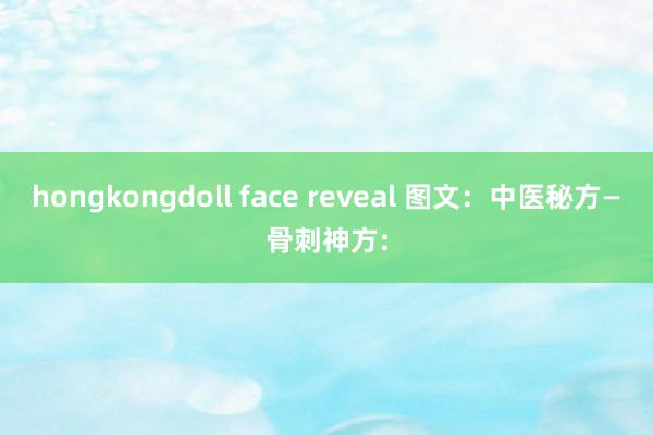 hongkongdoll face reveal 图文：中医秘方—骨刺神方: