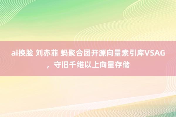 ai换脸 刘亦菲 蚂聚合团开源向量索引库VSAG，守旧千维以上向量存储