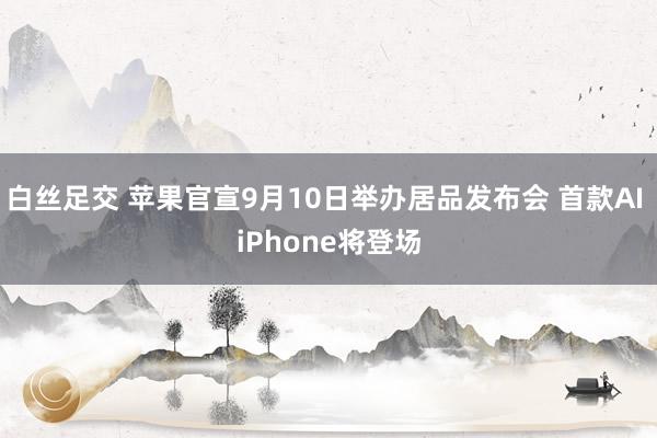 白丝足交 苹果官宣9月10日举办居品发布会 首款AI iPhone将登场