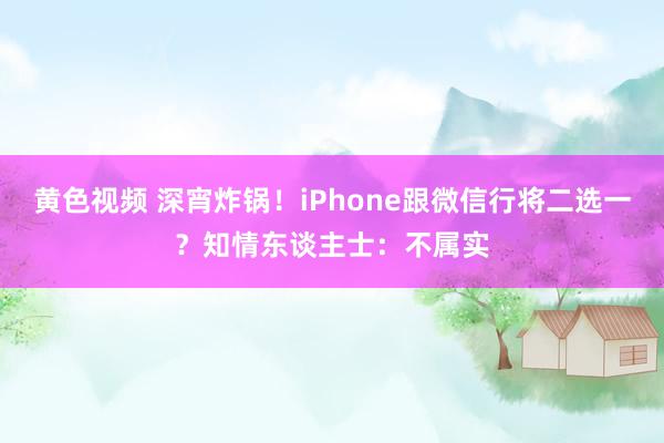 黄色视频 深宵炸锅！iPhone跟微信行将二选一？知情东谈主士：不属实