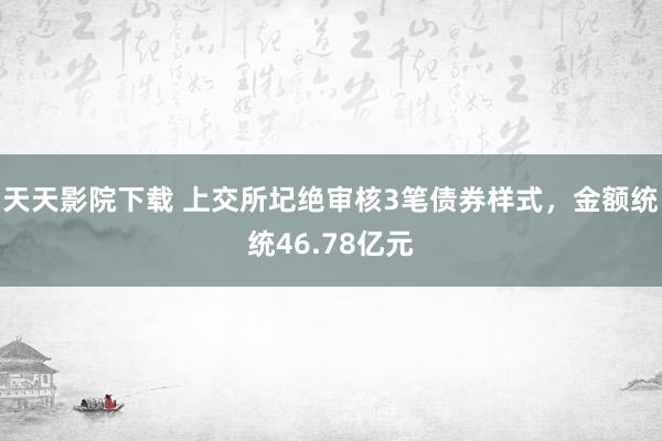 天天影院下载 上交所圮绝审核3笔债券样式，金额统统46.78亿元