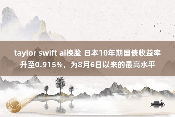 taylor swift ai换脸 日本10年期国债收益率升至0.915%，为8月6日以来的最高水平