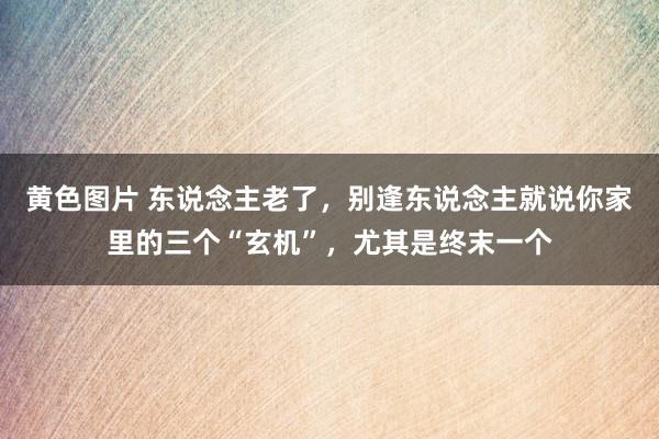 黄色图片 东说念主老了，别逢东说念主就说你家里的三个“玄机”，尤其是终末一个