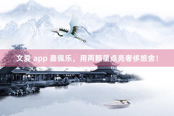 文爱 app 嘉佩乐，用两颗星点亮奢侈旅舍！