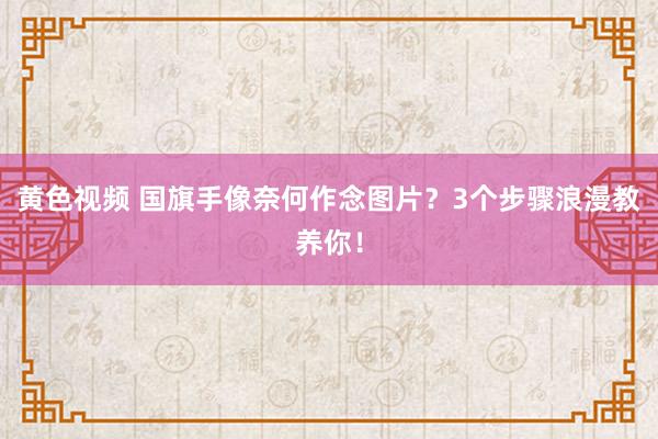 黄色视频 国旗手像奈何作念图片？3个步骤浪漫教养你！