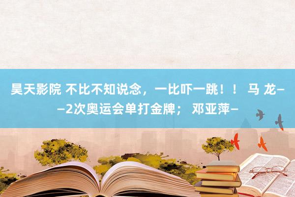 昊天影院 不比不知说念，一比吓一跳！！ 马 龙——2次奥运会单打金牌； 邓亚萍—