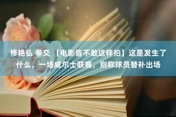 修艳弘 拳交 【电影皆不敢这样拍】这是发生了什么，一场威尔士联赛，别称球员替补出场