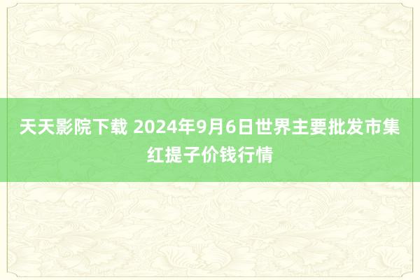 天天影院下载 2024年9月6日世界主要批发市集红提子价钱行情