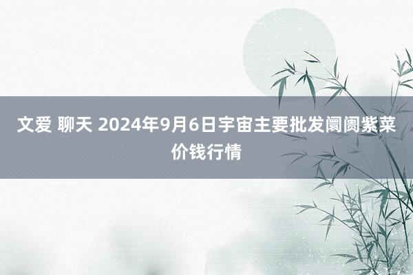 文爱 聊天 2024年9月6日宇宙主要批发阛阓紫菜价钱行情