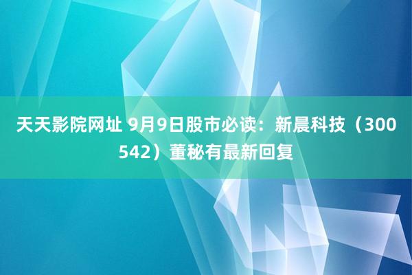 天天影院网址 9月9日股市必读：新晨科技（300542）董秘有最新回复