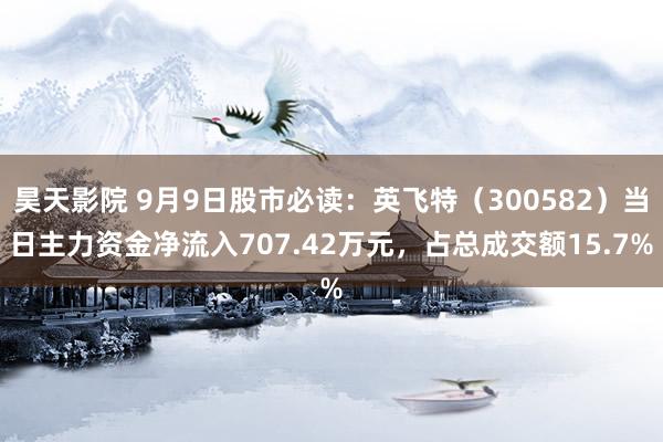 昊天影院 9月9日股市必读：英飞特（300582）当日主力资金净流入707.42万元，占总成交额15.7%