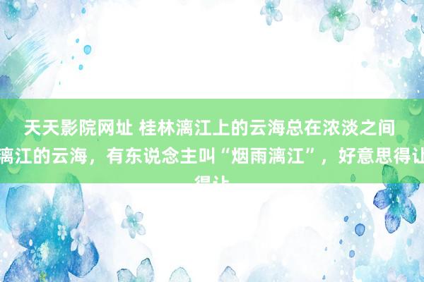 天天影院网址 桂林漓江上的云海总在浓淡之间 漓江的云海，有东说念主叫“烟雨漓江”，好意思得让