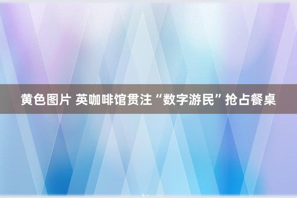 黄色图片 英咖啡馆贯注“数字游民”抢占餐桌