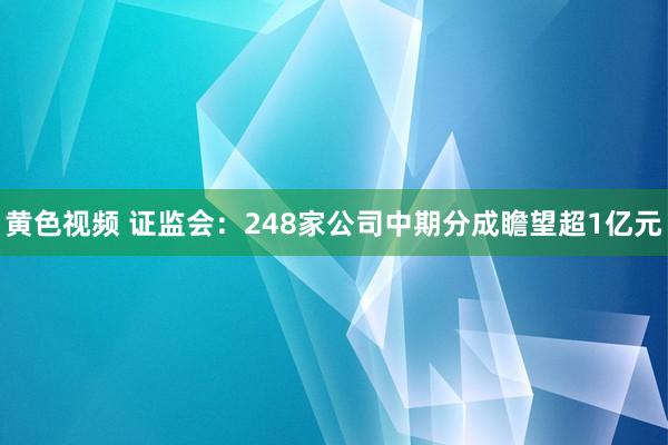 黄色视频 证监会：248家公司中期分成瞻望超1亿元