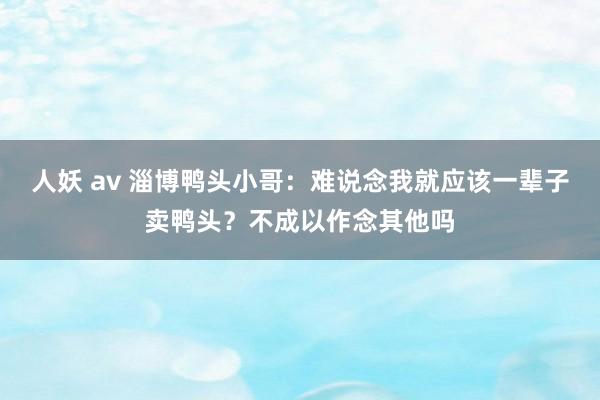 人妖 av 淄博鸭头小哥：难说念我就应该一辈子卖鸭头？不成以作念其他吗