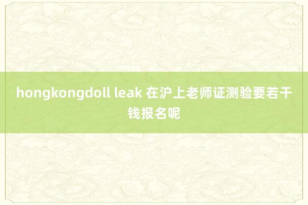 hongkongdoll leak 在沪上老师证测验要若干钱报名呢