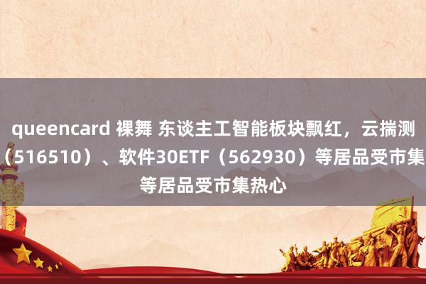 queencard 裸舞 东谈主工智能板块飘红，云揣测ETF（516510）、软件30ETF（562930）等居品受市集热心