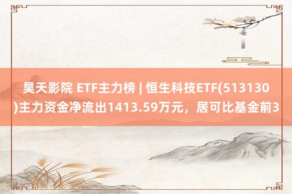 昊天影院 ETF主力榜 | 恒生科技ETF(513130)主力资金净流出1413.59万元，居可比基金前3