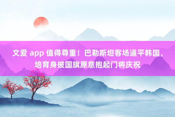 文爱 app 值得尊重！巴勒斯坦客场逼平韩国，培育身披国旗原意抱起门将庆祝