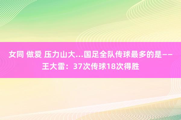 女同 做爱 压力山大...国足全队传球最多的是——王大雷：37次传球18次得胜