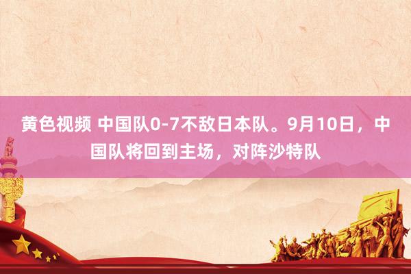 黄色视频 中国队0-7不敌日本队。9月10日，中国队将回到主场，对阵沙特队