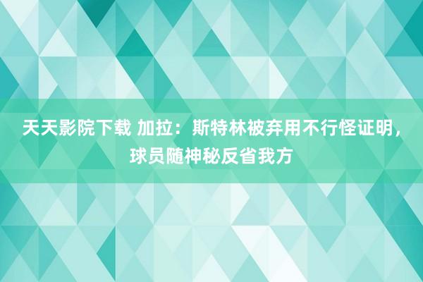 天天影院下载 加拉：斯特林被弃用不行怪证明，球员随神秘反省我方