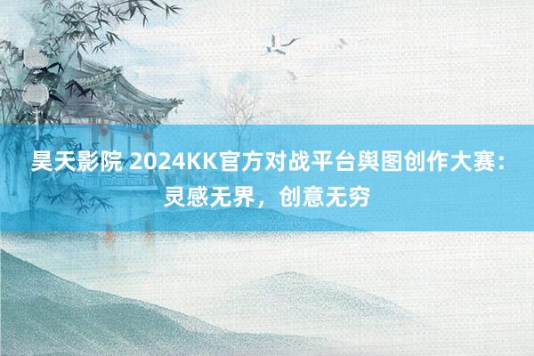 昊天影院 2024KK官方对战平台舆图创作大赛：灵感无界，创意无穷