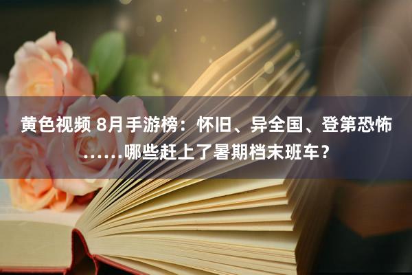 黄色视频 8月手游榜：怀旧、异全国、登第恐怖……哪些赶上了暑期档末班车？