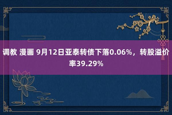 调教 漫画 9月12日亚泰转债下落0.06%，转股溢价率39.29%