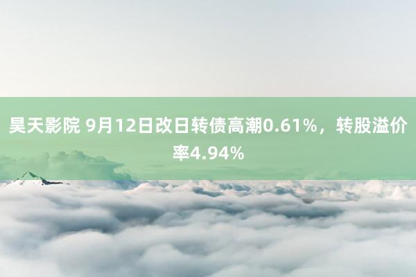 昊天影院 9月12日改日转债高潮0.61%，转股溢价率4.94%