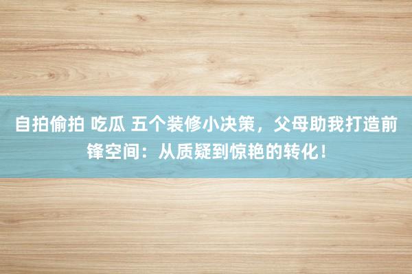 自拍偷拍 吃瓜 五个装修小决策，父母助我打造前锋空间：从质疑到惊艳的转化！