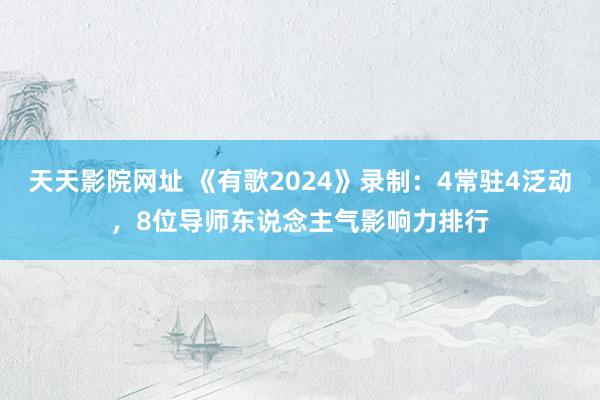 天天影院网址 《有歌2024》录制：4常驻4泛动，8位导师东说念主气影响力排行