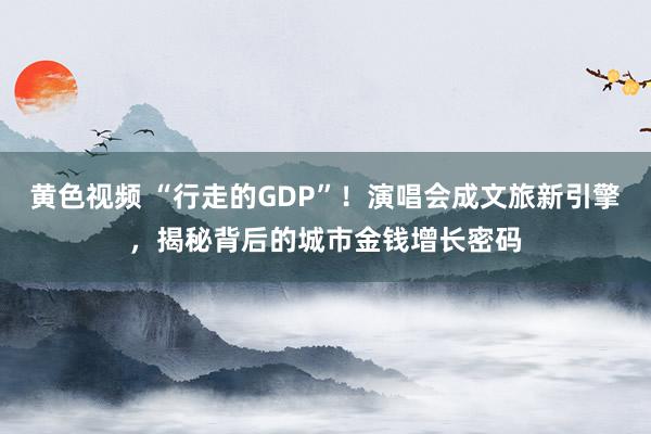 黄色视频 “行走的GDP”！演唱会成文旅新引擎，揭秘背后的城市金钱增长密码