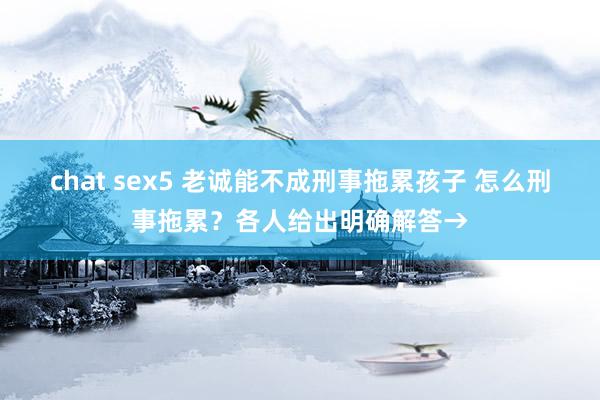 chat sex5 老诚能不成刑事拖累孩子 怎么刑事拖累？各人给出明确解答→