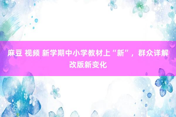 麻豆 视频 新学期中小学教材上“新”，群众详解改版新变化