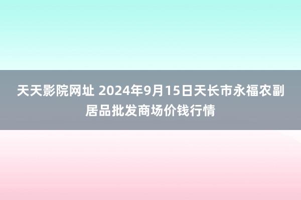 天天影院网址 2024年9月15日天长市永福农副居品批发商场价钱行情