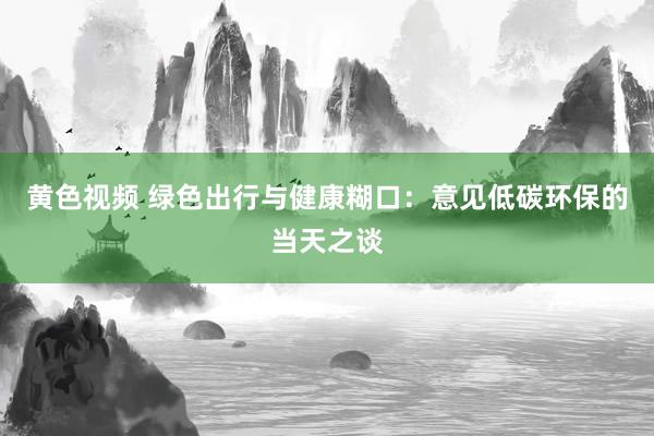 黄色视频 绿色出行与健康糊口：意见低碳环保的当天之谈