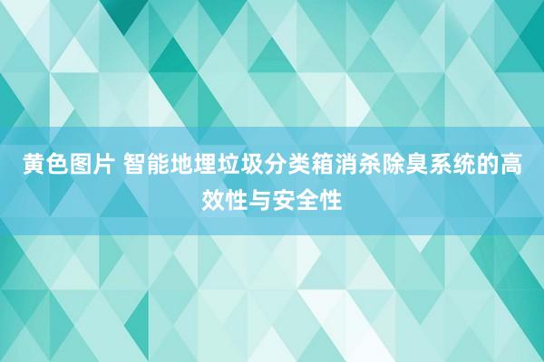 黄色图片 智能地埋垃圾分类箱消杀除臭系统的高效性与安全性