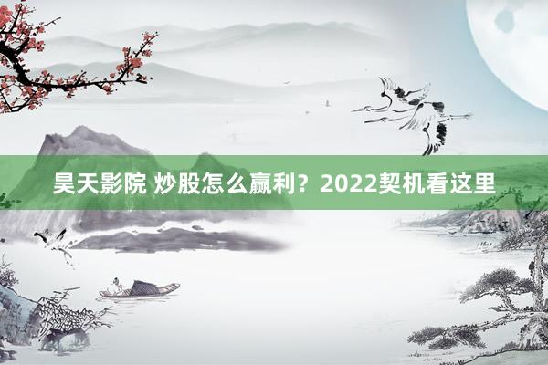 昊天影院 炒股怎么赢利？2022契机看这里