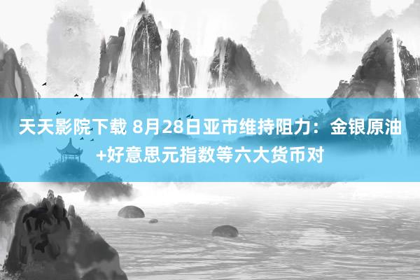 天天影院下载 8月28日亚市维持阻力：金银原油+好意思元指数等六大货币对