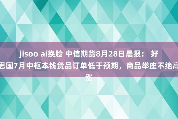 jisoo ai换脸 中信期货8月28日晨报： 好意思国7月中枢本钱货品订单低于预期，商品举座不绝高涨