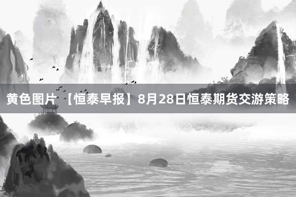 黄色图片 【恒泰早报】8月28日恒泰期货交游策略