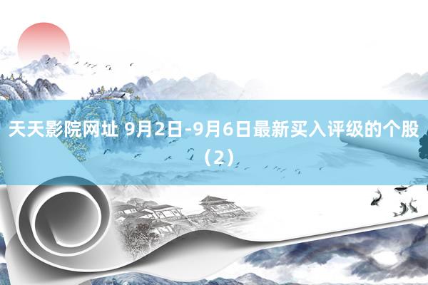 天天影院网址 9月2日-9月6日最新买入评级的个股（2）