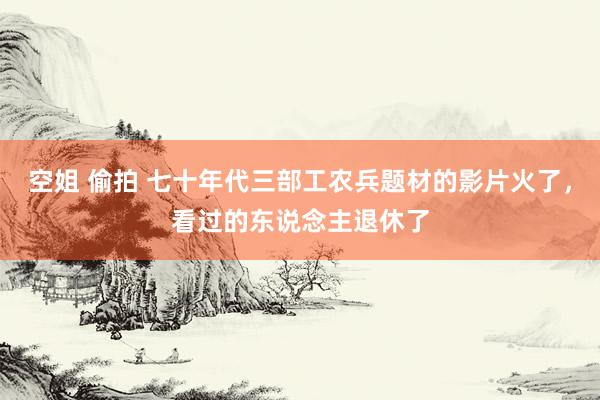 空姐 偷拍 七十年代三部工农兵题材的影片火了，看过的东说念主退休了