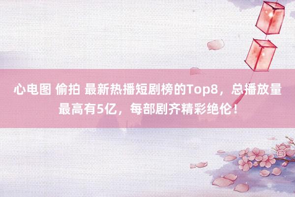 心电图 偷拍 最新热播短剧榜的Top8，总播放量最高有5亿，每部剧齐精彩绝伦！