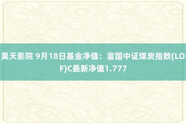 昊天影院 9月18日基金净值：富国中证煤炭指数(LOF)C最新净值1.777