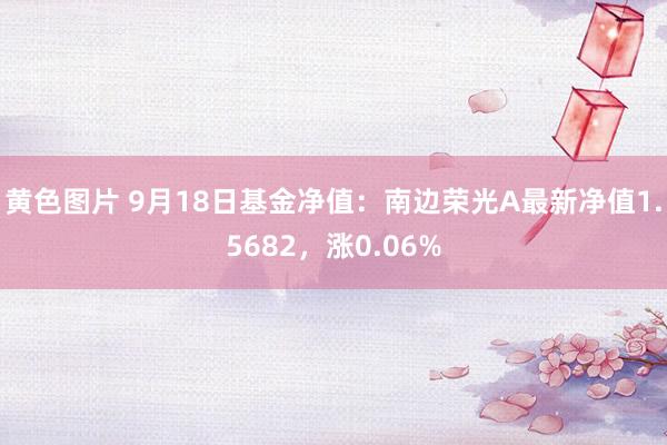 黄色图片 9月18日基金净值：南边荣光A最新净值1.5682，涨0.06%