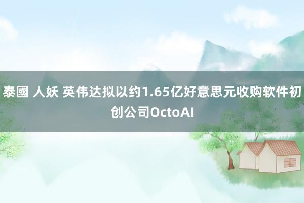 泰國 人妖 英伟达拟以约1.65亿好意思元收购软件初创公司OctoAI