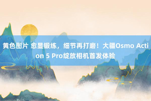 黄色图片 愈显锻练，细节再打磨！大疆Osmo Action 5 Pro绽放相机首发体验