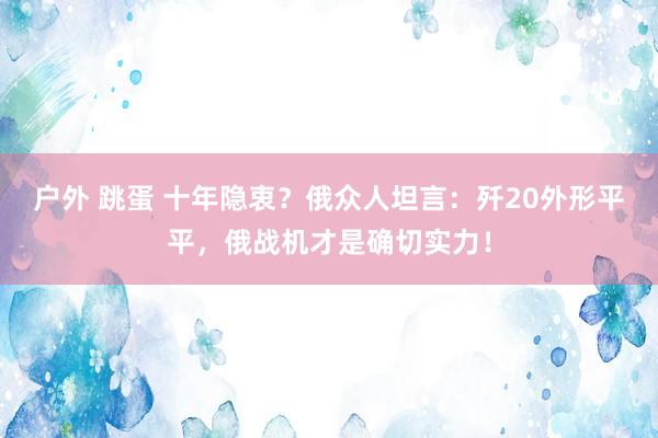 户外 跳蛋 十年隐衷？俄众人坦言：歼20外形平平，俄战机才是确切实力！